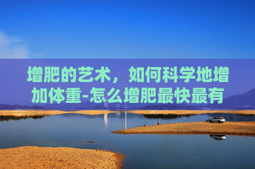 增肥的艺术，如何科学地增加体重-怎么增肥最快最有效女生