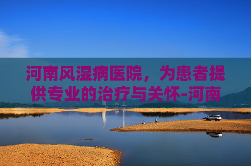 河南风湿病医院，为患者提供专业的治疗与关怀-河南风湿病医院简介