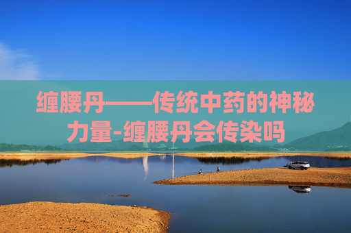 缠腰丹——传统中药的神秘力量-缠腰丹会传染吗