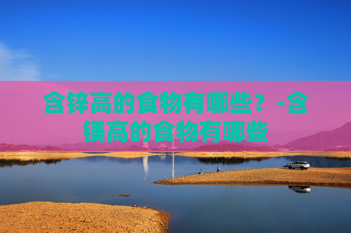 含锌高的食物有哪些？-含镁高的食物有哪些