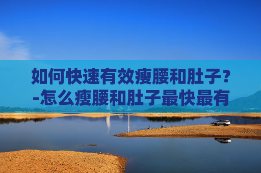 如何快速有效瘦腰和肚子？-怎么瘦腰和肚子最快最有效的运动