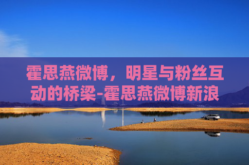 霍思燕微博，明星与粉丝互动的桥梁-霍思燕微博新浪微博微博