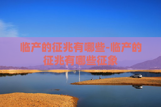 临产的征兆有哪些-临产的征兆有哪些征象