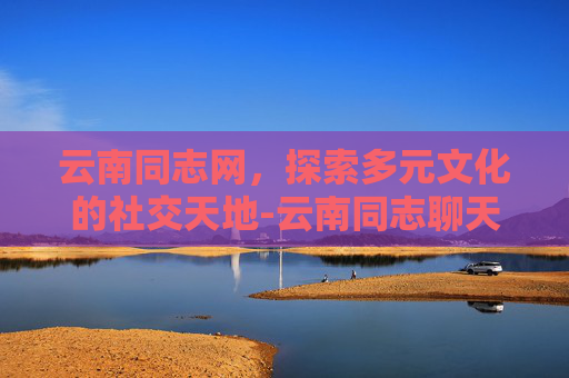 云南同志网，探索多元文化的社交天地-云南同志聊天网