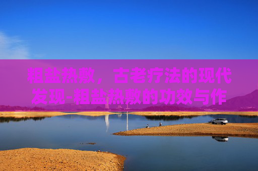 粗盐热敷，古老疗法的现代发现-粗盐热敷的功效与作用禁忌