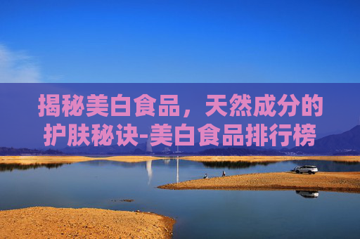 揭秘美白食品，天然成分的护肤秘诀-美白食品排行榜前十名