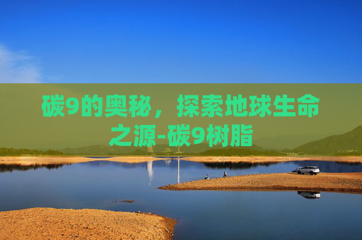 碳9的奥秘，探索地球生命之源-碳9树脂