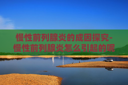 慢性前列腺炎的成因探究-慢性前列腺炎怎么引起的呢