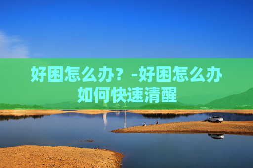 好困怎么办？-好困怎么办如何快速清醒