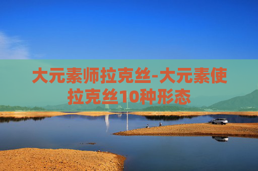 大元素师拉克丝-大元素使拉克丝10种形态