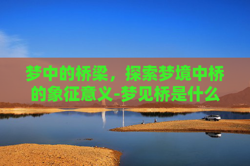 梦中的桥梁，探索梦境中桥的象征意义-梦见桥是什么意思有什么预兆