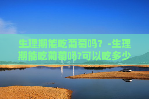 生理期能吃葡萄吗？-生理期能吃葡萄吗?可以吃多少