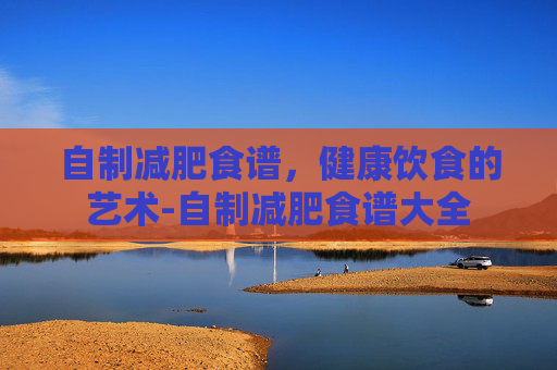 自制减肥食谱，健康饮食的艺术-自制减肥食谱大全