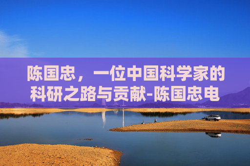 陈国忠，一位中国科学家的科研之路与贡献-陈国忠电影人物