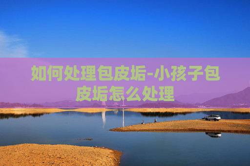 如何处理包皮垢-小孩子包皮垢怎么处理