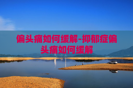 偏头痛如何缓解-抑郁症偏头痛如何缓解