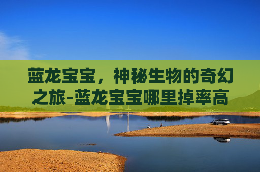 蓝龙宝宝，神秘生物的奇幻之旅-蓝龙宝宝哪里掉率高