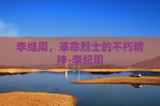 李继周，革命烈士的不朽精神-李纪周