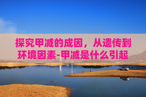 探究甲减的成因，从遗传到环境因素-甲减是什么引起的为什么会得甲减