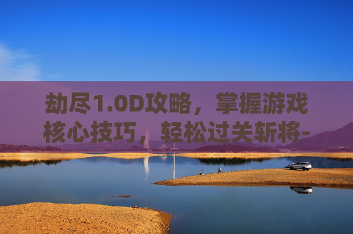 劫尽1.0D攻略，掌握游戏核心技巧，轻松过关斩将-劫尽1.1a攻略