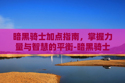 暗黑骑士加点指南，掌握力量与智慧的平衡-暗黑骑士加点推荐