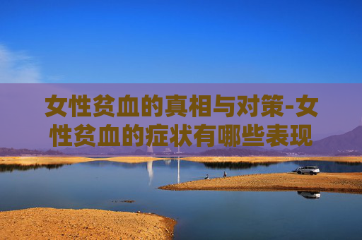 女性贫血的真相与对策-女性贫血的症状有哪些表现