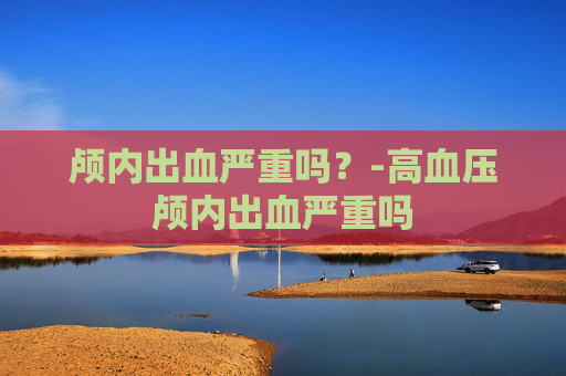 颅内出血严重吗？-高血压颅内出血严重吗