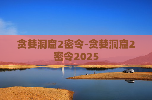 贪婪洞窟2密令-贪婪洞窟2密令2025