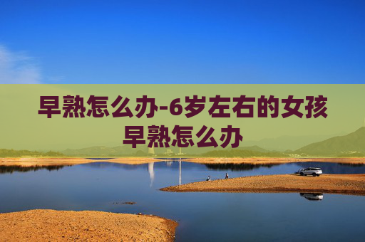早熟怎么办-6岁左右的女孩早熟怎么办