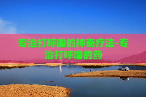 专治打呼噜的神奇疗法-专治打呼噜的药