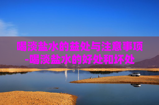 喝淡盐水的益处与注意事项-喝淡盐水的好处和坏处