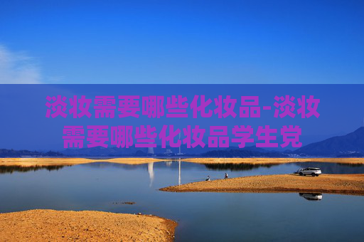 淡妆需要哪些化妆品-淡妆需要哪些化妆品学生党
