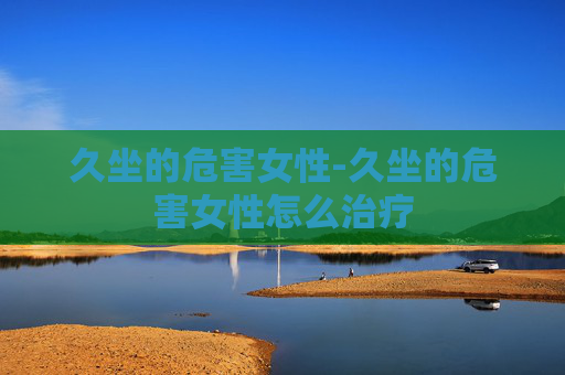 久坐的危害女性-久坐的危害女性怎么治疗