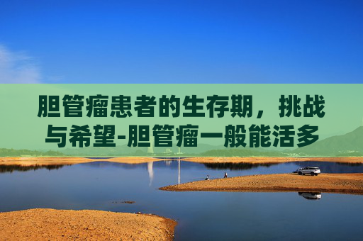 胆管瘤患者的生存期，挑战与希望-胆管瘤一般能活多久没手术
