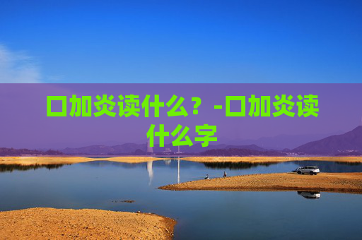 口加炎读什么？-口加炎读什么字