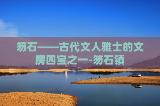 笏石——古代文人雅士的文房四宝之一-笏石镇