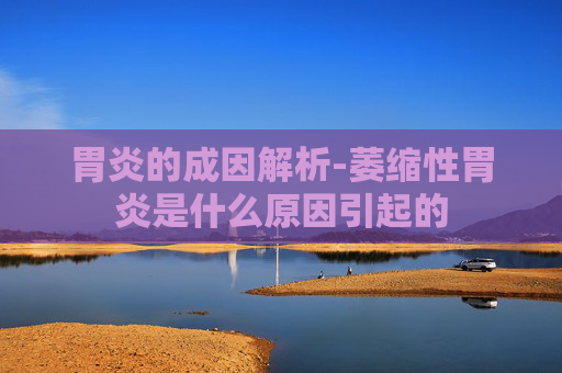胃炎的成因解析-萎缩性胃炎是什么原因引起的