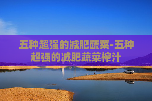 五种超强的减肥蔬菜-五种超强的减肥蔬菜榨汁