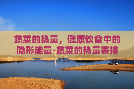 蔬菜的热量，健康饮食中的隐形能量-蔬菜的热量表排行榜