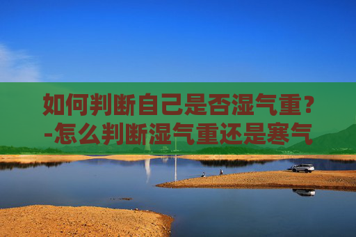 如何判断自己是否湿气重？-怎么判断湿气重还是寒气重