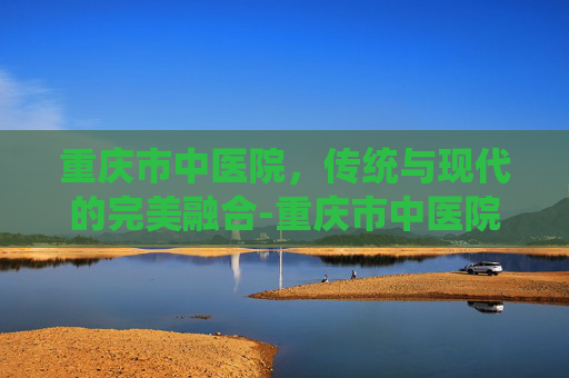 重庆市中医院，传统与现代的完美融合-重庆市中医院南桥寺院