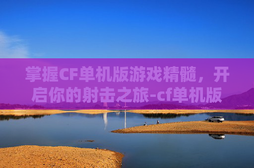 掌握CF单机版游戏精髓，开启你的射击之旅-cf单机版教程