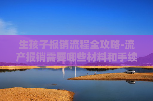 生孩子报销流程全攻略-流产报销需要哪些材料和手续