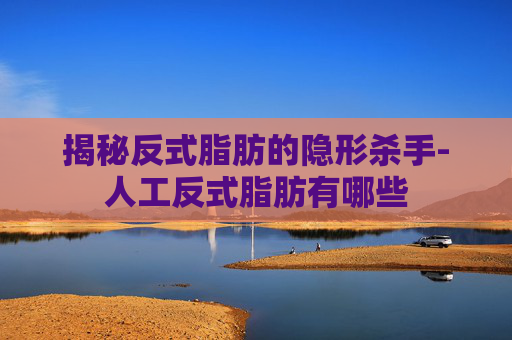 揭秘反式脂肪的隐形杀手-人工反式脂肪有哪些