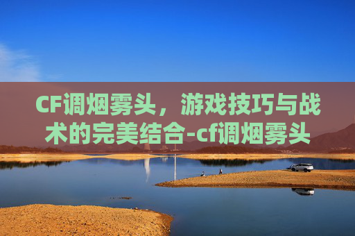 CF调烟雾头，游戏技巧与战术的完美结合-cf调烟雾头方法win10