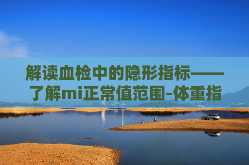 解读血检中的隐形指标——了解mi正常值范围-体重指标bmi正常值范围