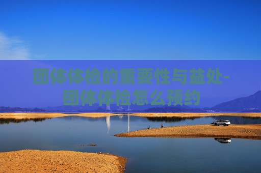 团体体检的重要性与益处-团体体检怎么预约