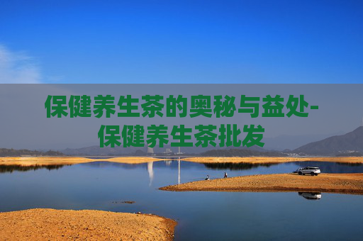 保健养生茶的奥秘与益处-保健养生茶批发
