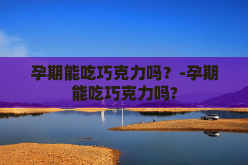 孕期能吃巧克力吗？-孕期能吃巧克力吗?