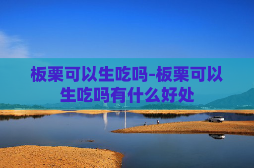 板栗可以生吃吗-板栗可以生吃吗有什么好处